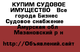 КУПИМ СУДОВОЕ ИМУЩЕСТВО - Все города Бизнес » Судовое снабжение   . Амурская обл.,Мазановский р-н